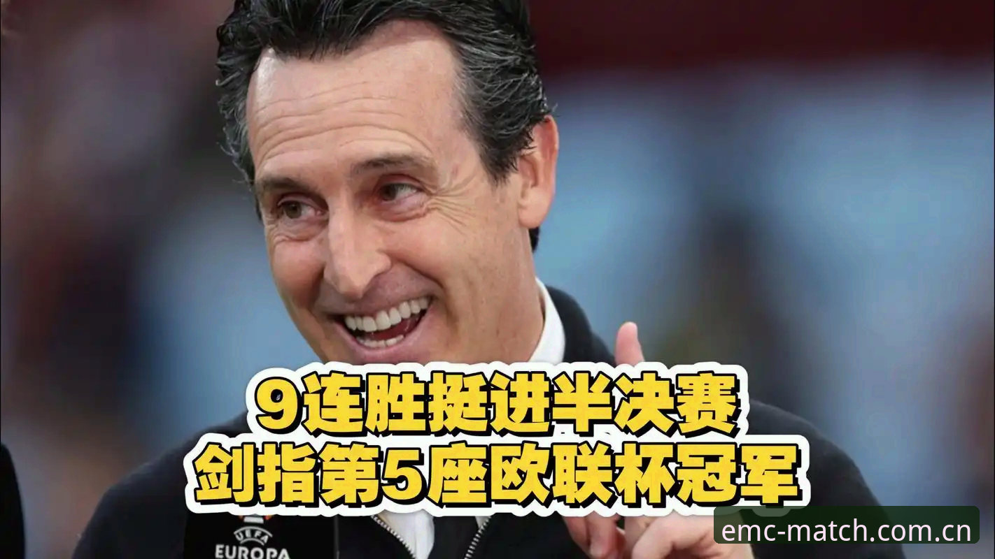 4个技术节点拆解维拉3-0夺冠：易倍体育平台怎么样看埃梅里第5座欧联